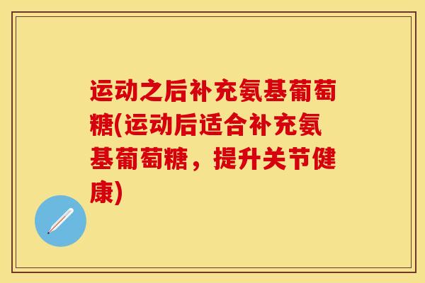运动之后补充氨基葡萄糖(运动后适合补充氨基葡萄糖，提升关节健康)