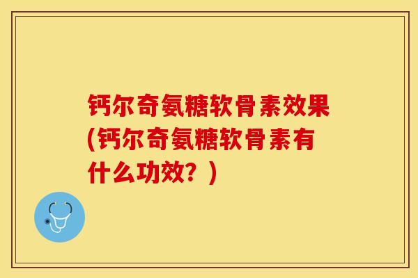 钙尔奇氨糖软骨素效果(钙尔奇氨糖软骨素有什么功效？)