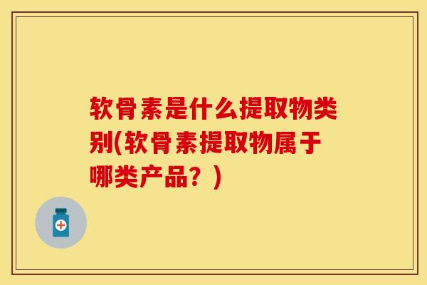 软骨素是什么提取物类别(软骨素提取物属于哪类产品？)