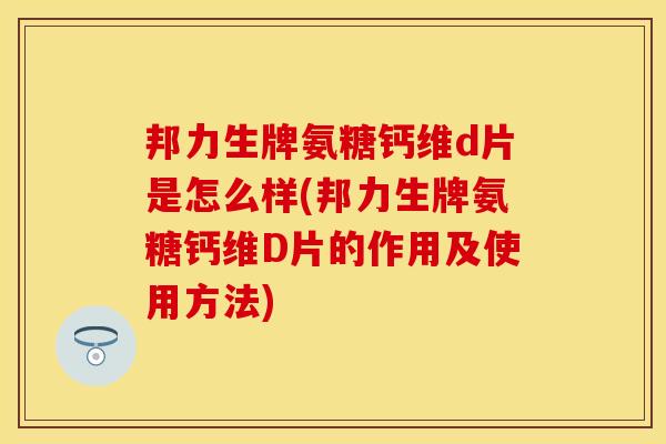 邦力生牌氨糖钙维d片是怎么样(邦力生牌氨糖钙维D片的作用及使用方法) 邦力生牌氨糖钙维d片是怎么样(邦力生牌氨糖钙维D片的作用及使用方法)