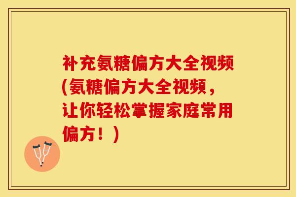 补充氨糖偏方大全视频(氨糖偏方大全视频，让你轻松掌握家庭常用偏方！)
