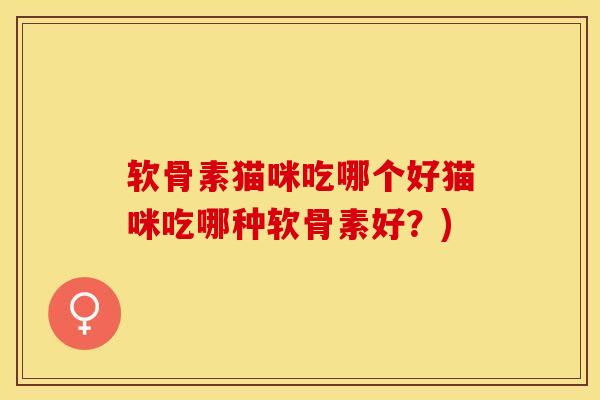 软骨素猫咪吃哪个好猫咪吃哪种软骨素好?) 软骨素猫咪吃哪个好猫咪吃哪种软骨素好?)