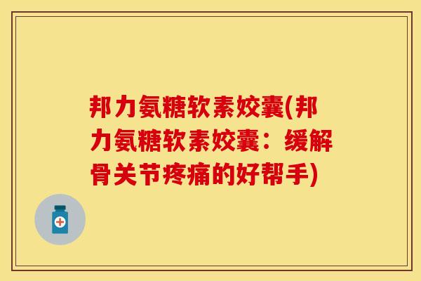 邦力氨糖软素姣囊(邦力氨糖软素姣囊:缓解骨关节的好帮手) 邦力氨糖软素姣囊(邦力氨糖软素姣囊:缓解骨关节的好帮手)