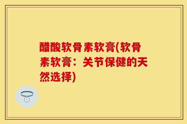 醋酸软骨素软膏(软骨素软膏:关节保健的天然选择) 醋酸软骨素软膏(软骨素软膏:关节保健的天然选择)