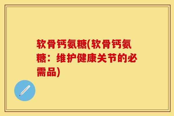 软骨钙氨糖(软骨钙氨糖：维护健康关节的必需品)