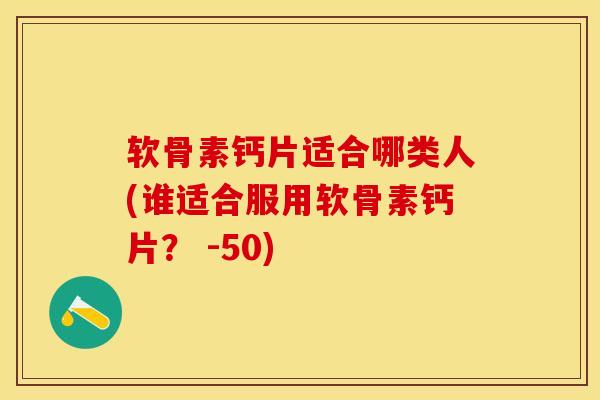 软骨素钙片适合哪类人(谁适合服用软骨素钙片? -50) 软骨素钙片适合哪类人(谁适合服用软骨素钙片? -50)