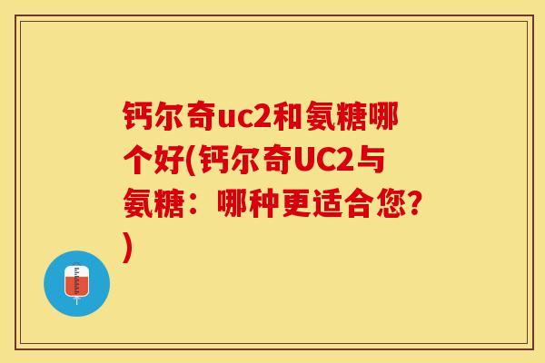 钙尔奇uc2和氨糖哪个好(钙尔奇UC2与氨糖：哪种更适合您？)