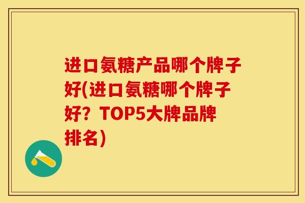 进口氨糖产品哪个牌子好(进口氨糖哪个牌子好？TOP5大牌品牌排名)