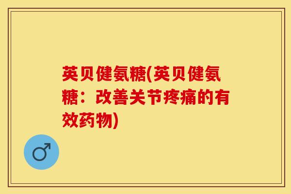 英贝健氨糖(英贝健氨糖：改善关节疼痛的有效药物)