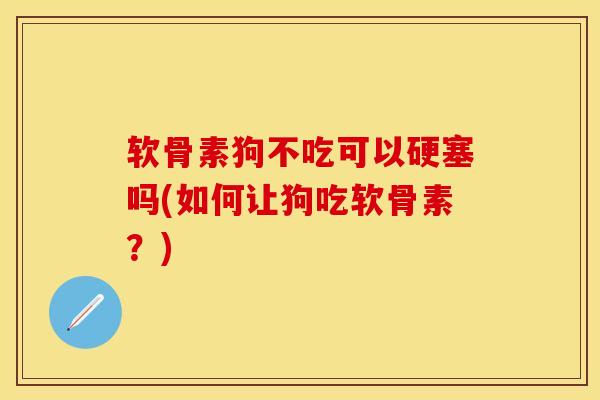 软骨素狗不吃可以硬塞吗(如何让狗吃软骨素？)