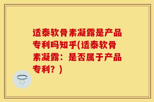 适泰软骨素凝露是产品专利吗知乎(适泰软骨素凝露：是否属于产品专利？)