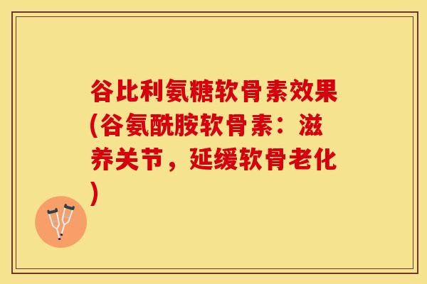谷比利氨糖软骨素效果(谷氨酰胺软骨素：滋养关节，延缓软骨老化)