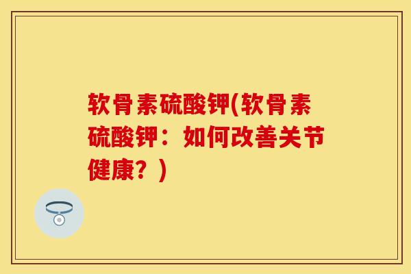 软骨素硫酸钾(软骨素硫酸钾：如何改善关节健康？)