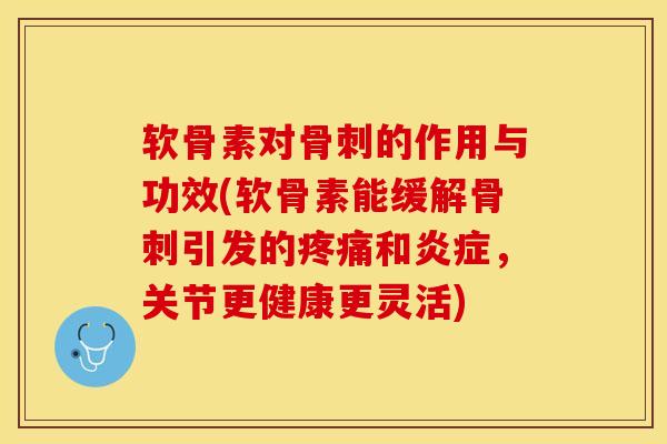 软骨素对骨刺的作用与功效(软骨素能缓解骨刺引发的疼痛和炎症，关节更健康更灵活)