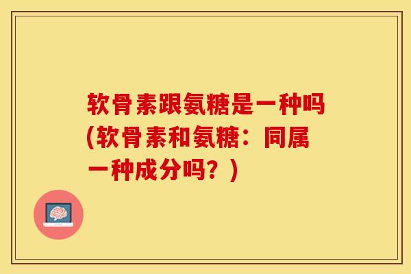 软骨素跟氨糖是一种吗(软骨素和氨糖：同属一种成分吗？)