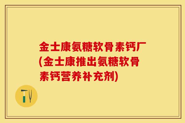 金士康氨糖软骨素钙厂(金士康推出氨糖软骨素钙营养补充剂)