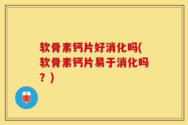 软骨素钙片好消化吗(软骨素钙片易于消化吗？)