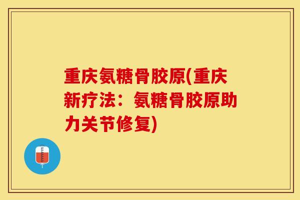 重庆氨糖骨胶原(重庆新疗法：氨糖骨胶原助力关节修复)