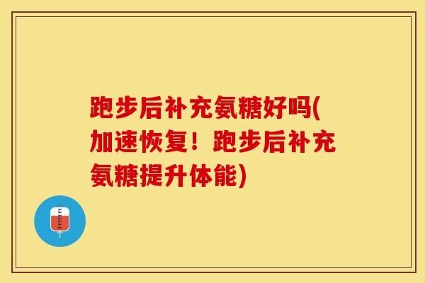 跑步后补充氨糖好吗(加速恢复！跑步后补充氨糖提升体能)