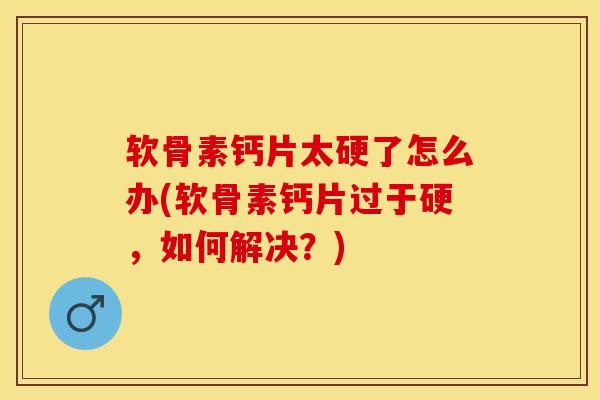 软骨素钙片太硬了怎么办(软骨素钙片过于硬，如何解决？)