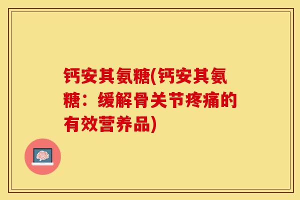 钙安其氨糖(钙安其氨糖：缓解骨关节疼痛的有效营养品)