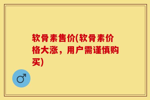 软骨素售价(软骨素价格大涨，用户需谨慎购买)