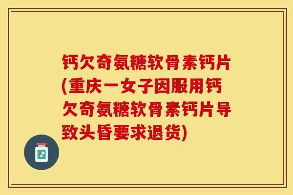 钙欠奇氨糖软骨素钙片(重庆一女子因服用钙欠奇氨糖软骨素钙片导致头昏要求退货)