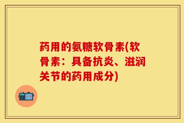 药用的氨糖软骨素(软骨素：具备、滋润关节的药用成分)