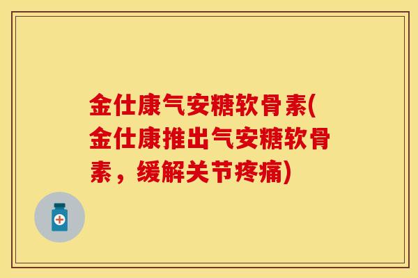 金仕康气安糖软骨素(金仕康推出气安糖软骨素，缓解关节疼痛)