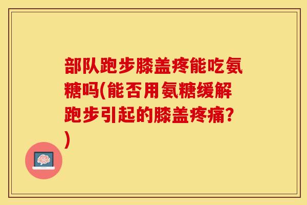 部队跑步膝盖疼能吃氨糖吗(能否用氨糖缓解跑步引起的膝盖疼痛？)