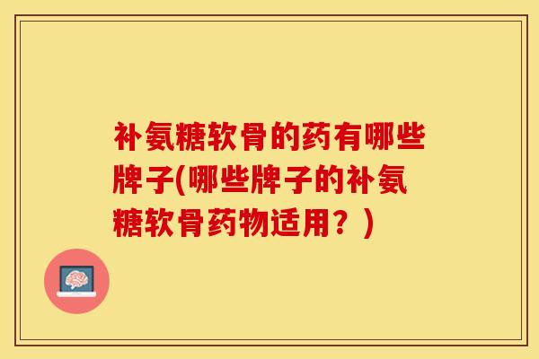 补氨糖软骨的药有哪些牌子(哪些牌子的补氨糖软骨药物适用？)