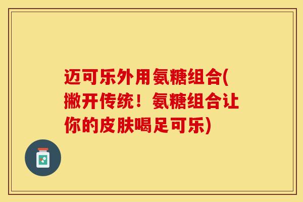 迈可乐外用氨糖组合(撇开传统！氨糖组合让你的喝足可乐)