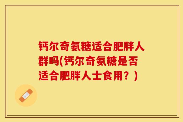 钙尔奇氨糖适合肥胖人群吗(钙尔奇氨糖是否适合肥胖人士食用？)