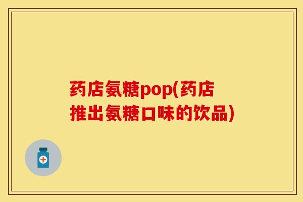 药店氨糖pop(药店推出氨糖口味的饮品) 药店氨糖pop(药店推出氨糖口味的饮品)