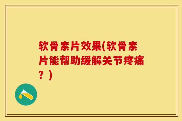 软骨素片效果(软骨素片能帮助缓解关节疼痛？)
