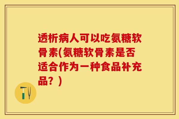透析病人可以吃氨糖软骨素(氨糖软骨素是否适合作为一种食品补充品？)