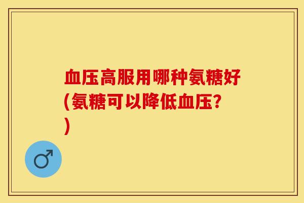 血压高服用哪种氨糖好(氨糖可以降低血压？)