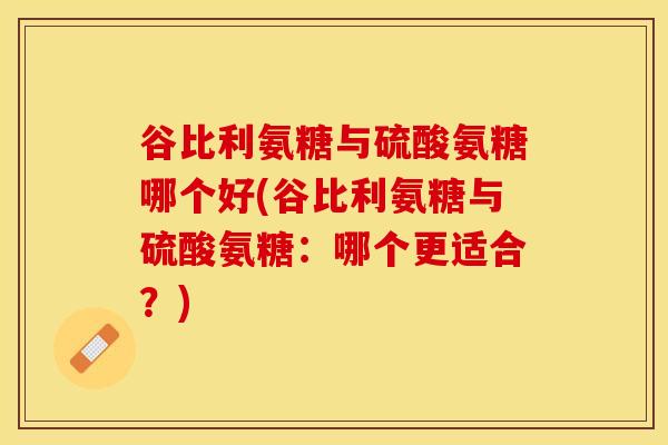 谷比利氨糖与硫酸氨糖哪个好(谷比利氨糖与硫酸氨糖：哪个更适合？)