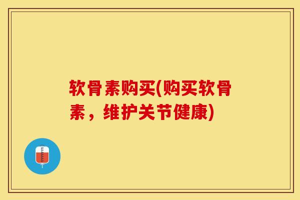 软骨素购买(购买软骨素，维护关节健康)