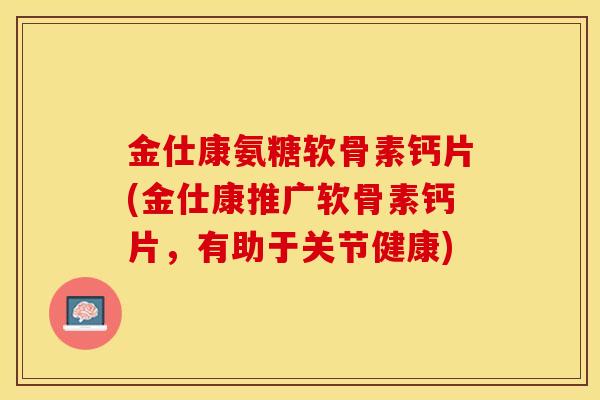 金仕康氨糖软骨素钙片(金仕康推广软骨素钙片，有助于关节健康)