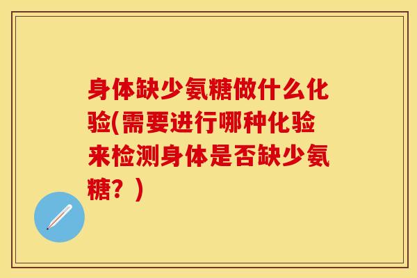 身体缺少氨糖做什么化验(需要进行哪种化验来检测身体是否缺少氨糖？)