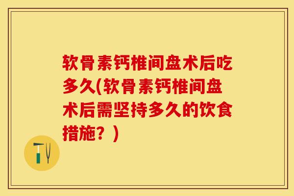 软骨素钙椎间盘术后吃多久(软骨素钙椎间盘术后需坚持多久的饮食措施？)