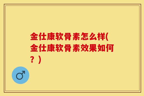 金仕康软骨素怎么样(金仕康软骨素效果如何？)