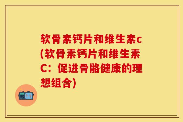 软骨素钙片和维生素c(软骨素钙片和维生素C：促进骨骼健康的理想组合)