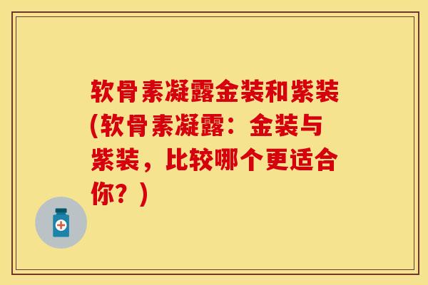 软骨素凝露金装和紫装(软骨素凝露：金装与紫装，比较哪个更适合你？)