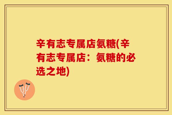 辛有志专属店氨糖(辛有志专属店：氨糖的必选之地)