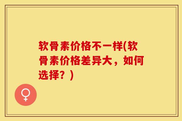 软骨素价格不一样(软骨素价格差异大，如何选择？)