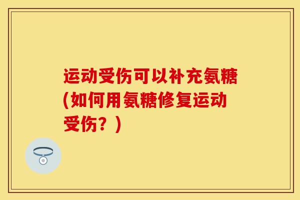 运动受伤可以补充氨糖(如何用氨糖修复运动受伤？)