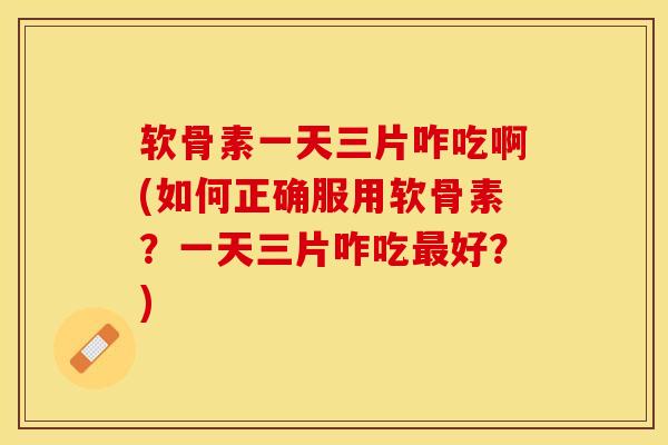 软骨素一天三片咋吃啊(如何正确服用软骨素?一天三片咋吃好?) 软骨素一天三片咋吃啊(如何正确服用软骨素?一天三片咋吃好?)