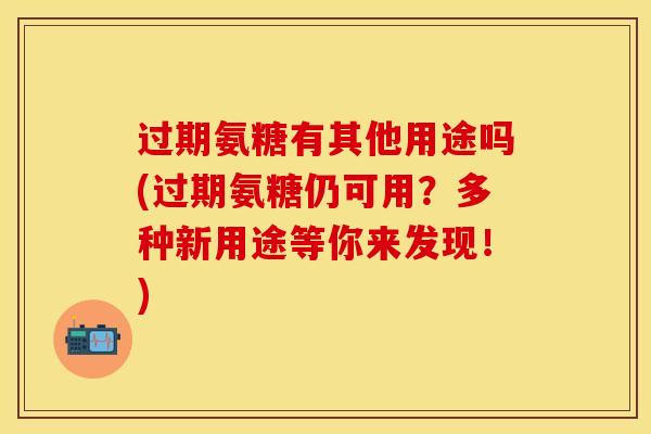 过期氨糖有其他用途吗(过期氨糖仍可用?多种新用途等你来发现!) 过期氨糖有其他用途吗(过期氨糖仍可用?多种新用途等你来发现!)